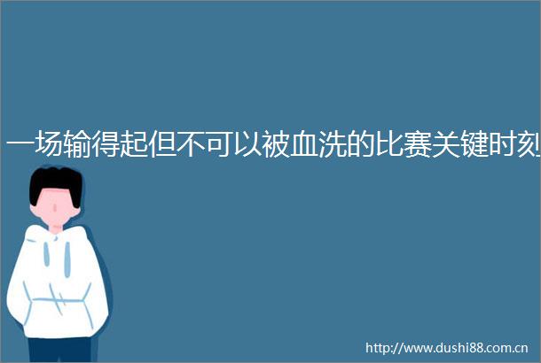 一场输得起但不可以被血洗的比赛关键时刻