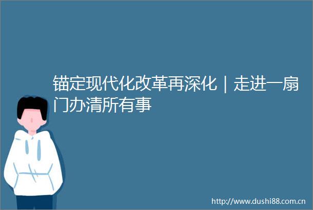 锚定现代化改革再深化｜走进一扇门办清所有事