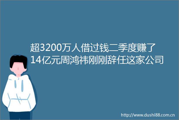 超3200万人借过钱二季度赚了14亿元周鸿祎刚刚辞任这家公司董事长