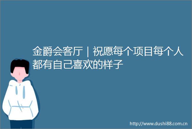 金爵会客厅｜祝愿每个项目每个人都有自己喜欢的样子