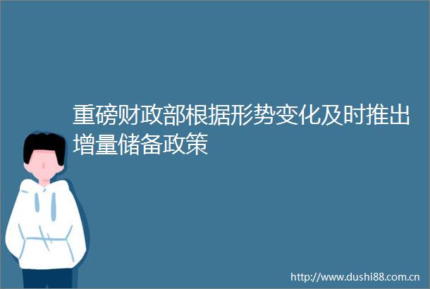 重磅财政部根据形势变化及时推出增量储备政策