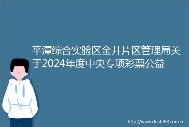平潭综合实验区金井片区管理局关于2024年度中央专项彩票公益金支持项目预算执行及绩效目标情况的公告