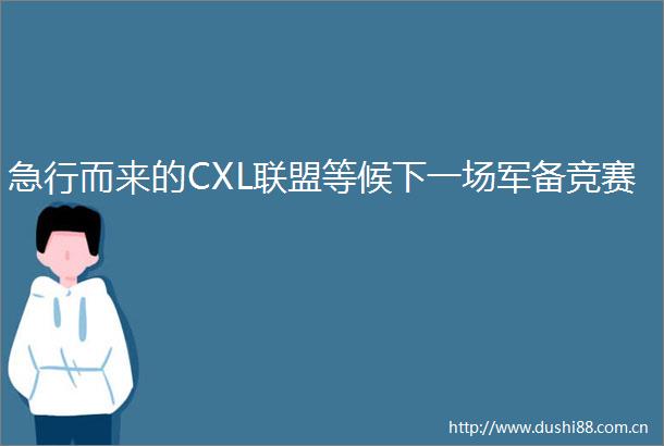 急行而来的CXL联盟等候下一场军备竞赛