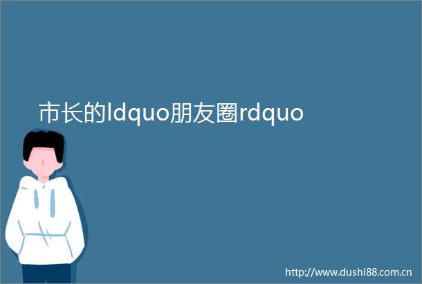 市长的ldquo朋友圈rdquo