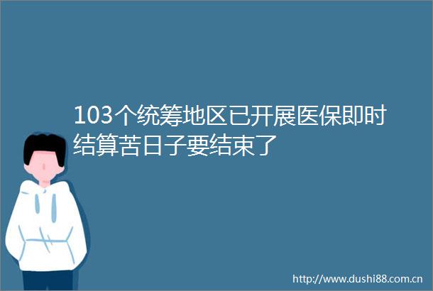 103个统筹地区已开展医保即时结算苦日子要结束了