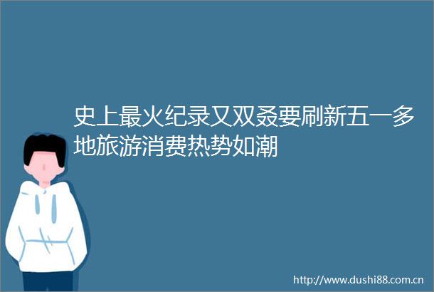 史上最火纪录又双叒要刷新五一多地旅游消费热势如潮