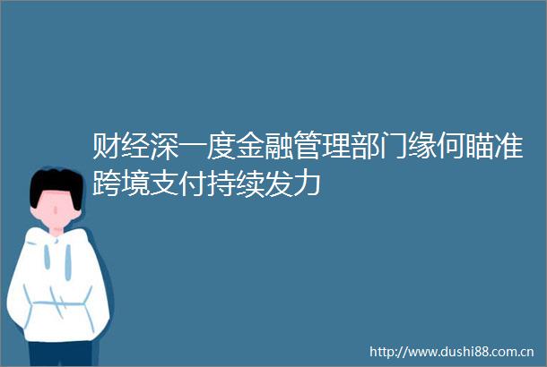 财经深一度金融管理部门缘何瞄准跨境支付持续发力