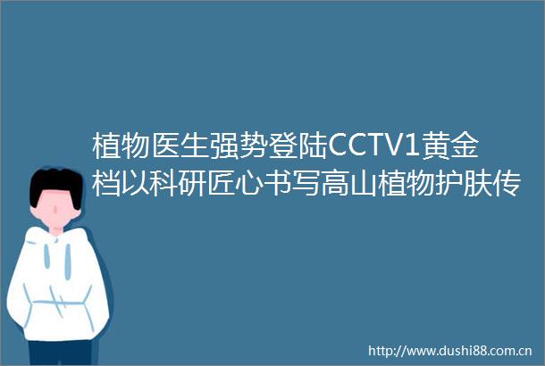 植物医生强势登陆CCTV1黄金档以科研匠心书写高山植物护肤传奇