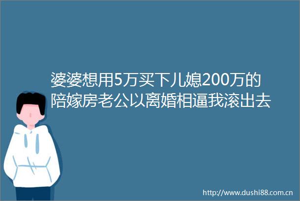 婆婆想用5万买下儿媳200万的陪嫁房老公以离婚相逼我滚出去