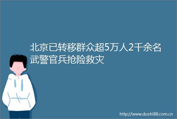 北京已转移群众超5万人2千余名武警官兵抢险救灾