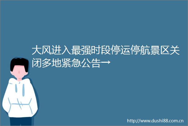 大风进入最强时段停运停航景区关闭多地紧急公告→