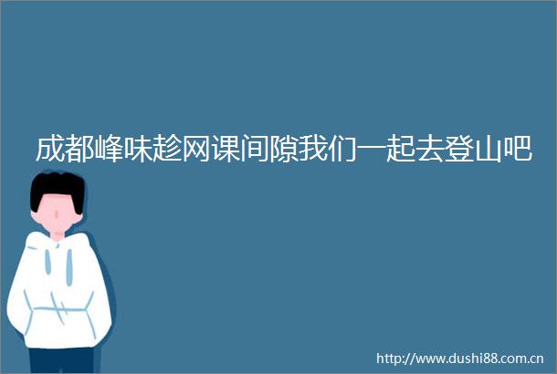 成都峰味趁网课间隙我们一起去登山吧