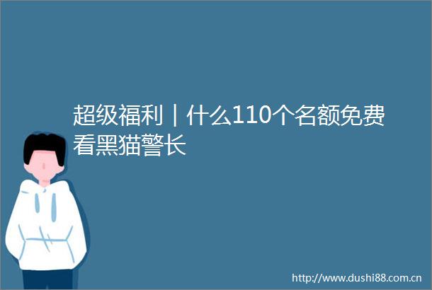 超级福利︱什么110个名额免费看黑猫警长