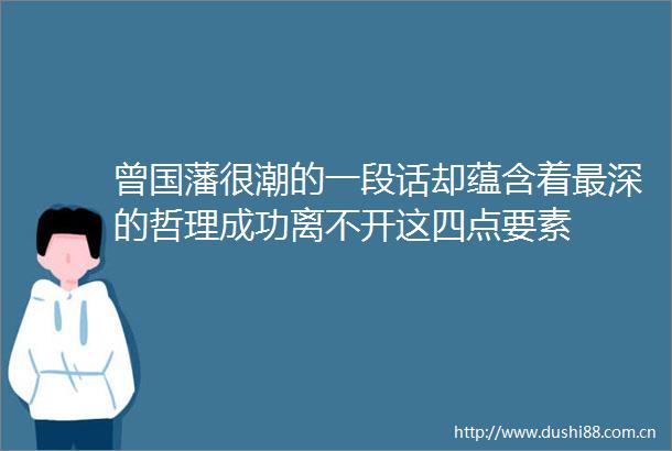 曾国藩很潮的一段话却蕴含着最深的哲理成功离不开这四点要素