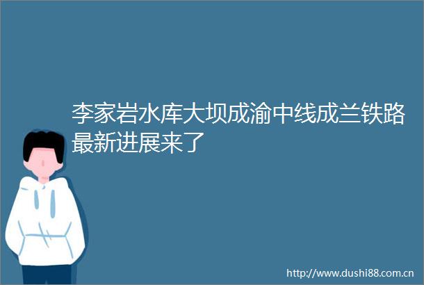 李家岩水库大坝成渝中线成兰铁路最新进展来了
