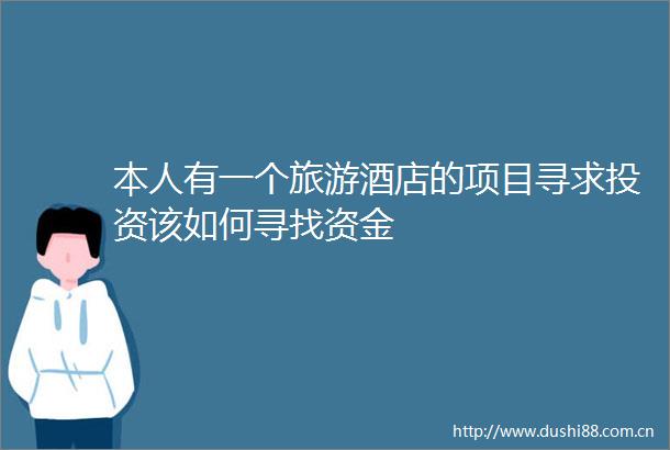 本人有一个旅游酒店的项目寻求投资该如何寻找资金