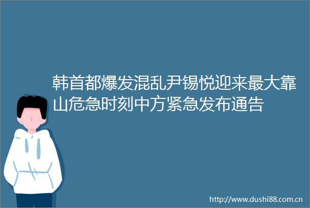 韩首都爆发混乱尹锡悦迎来最大靠山危急时刻中方紧急发布通告