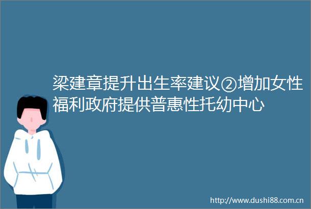 梁建章提升出生率建议②增加女性福利提供普惠性托幼中心