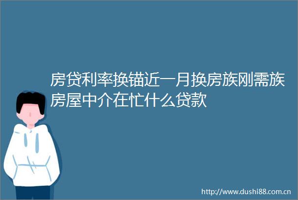 房贷利率换锚近一月换房族刚需族房屋中介在忙什么