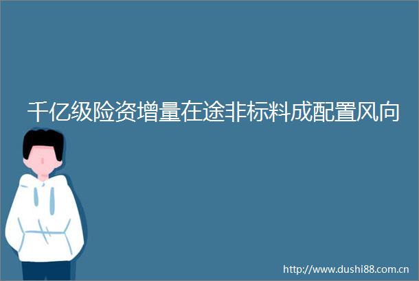 千亿级险资增量在途非标料成配置风向
