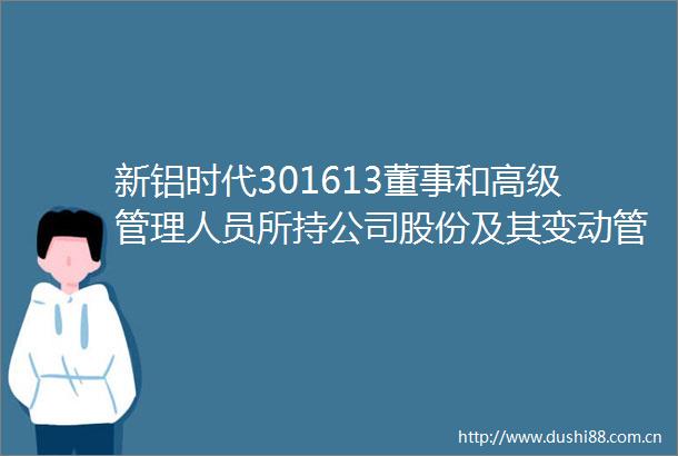 新铝时代301613董事和高级管理人员所持公司股份及其变动管理制度