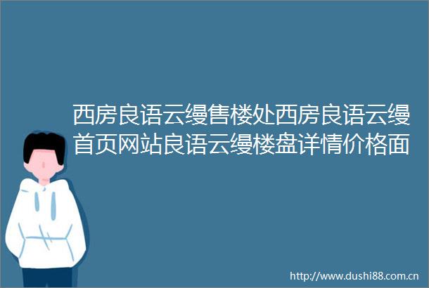 西房良语云缦售楼处西房良语云缦首页网站良语云缦楼盘详情价格面积
