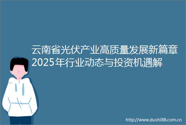 云南省光伏产业高质量发展新篇章2025年行业动态与投资机遇解析