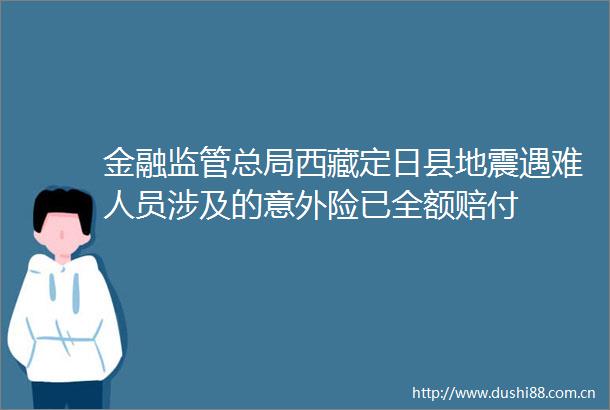 金融监管总局西藏定日县地震遇难人员涉及的意外险已全额赔付