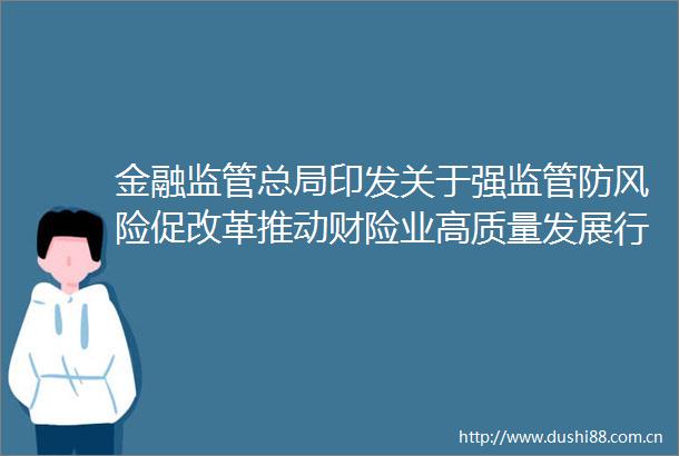 金融监管总局印发关于强监管防风险促改革推动财险业高质量发展行动方案