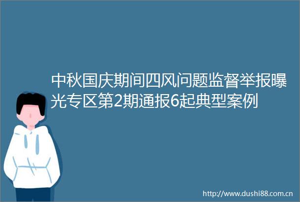 中秋国庆期间四风问题监督专区第2期通报6起典型案例