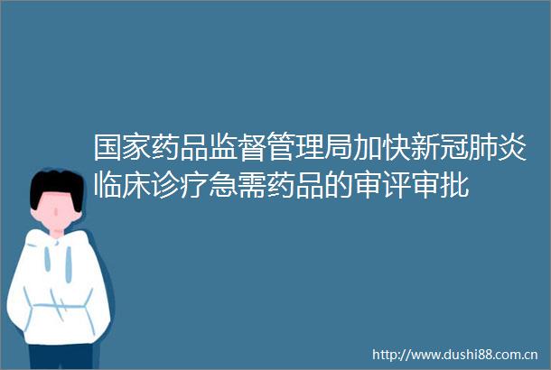 药品监督管理局加快新冠肺炎临床诊疗急需药品的审评审批