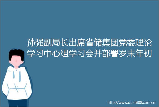 孙强副局长出席省储集团党委理论学习中心组学习会并部署岁末年初工作