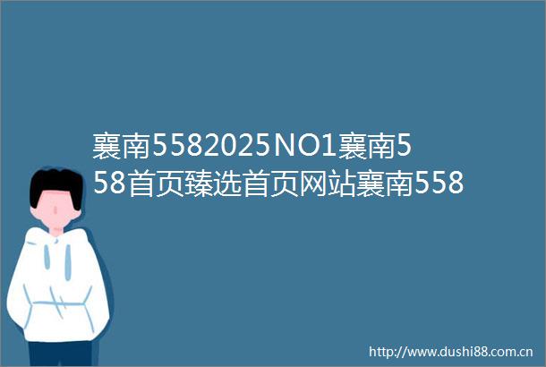 襄南5582025NO1襄南558首页臻选首页网站襄南558售楼处欢迎您房价户型图楼盘评鉴l楼盘测评