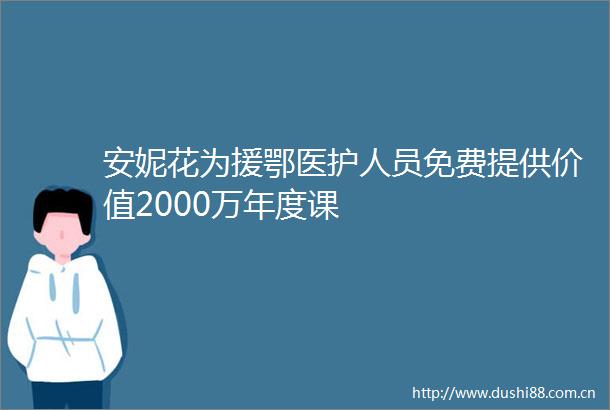 安妮花为援鄂医护人员免费提供价值2000万年度课
