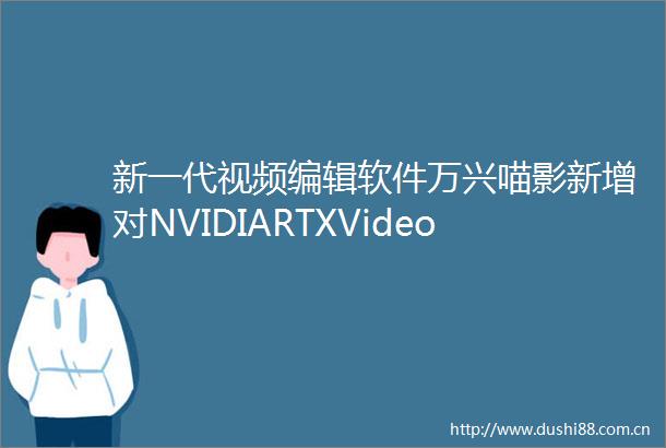 新一代视频编辑软件万兴喵影新增对NVIDIARTXVideoHDR的支持及RTX加速的AI功能