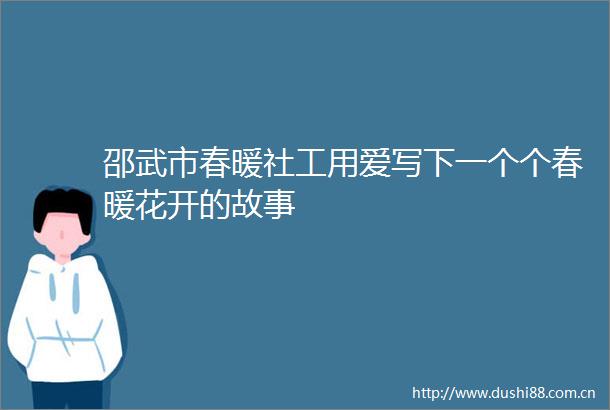 邵武市春暖社工用爱写下一个个春暖花开的故事