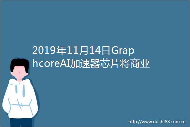 2019年11月14日GraphcoreAI加速器芯片将商业化进程