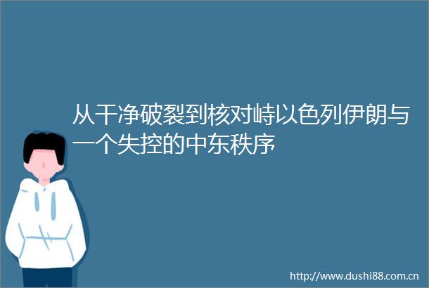 从干净破裂到核对峙以色列伊朗与一个失控的中东秩序