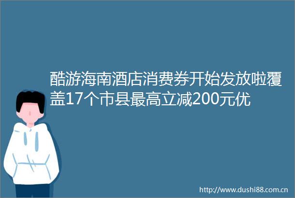 酷游海南酒店消费券开始发放啦覆盖17个市县最高立减200元优惠