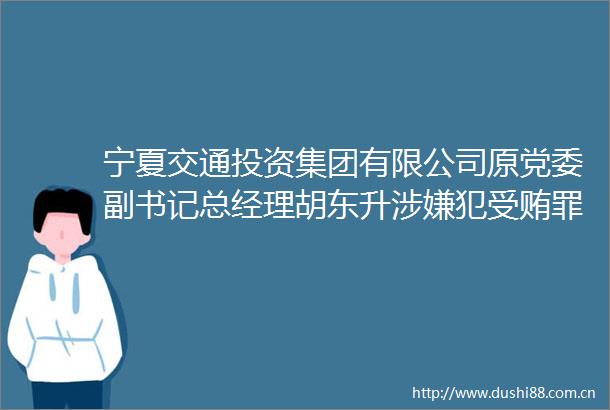 宁夏交通投资集团有限公司原党委副书记总经理胡东升一案开庭