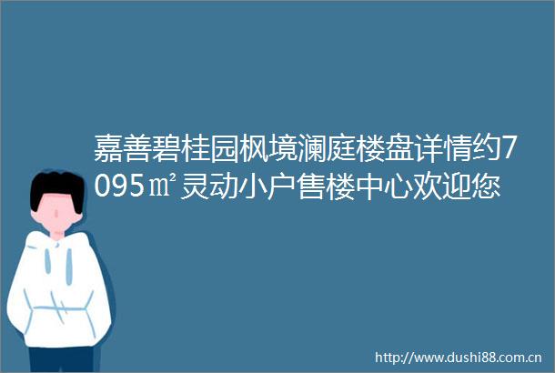嘉善碧桂园枫境澜庭楼盘详情约7095㎡灵动小户售楼中心欢迎您