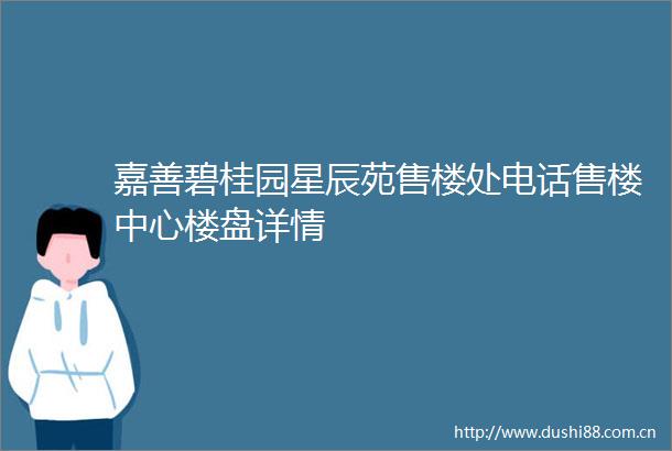 嘉善碧桂园星辰苑售楼处电话售楼中心楼盘详情