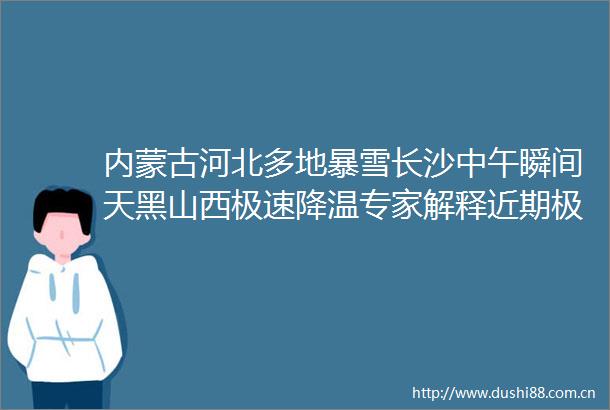 内蒙古河北多地暴雪长沙中午瞬间天黑山西极速降温专家解释近期极端天气