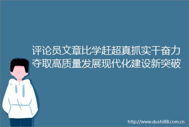 评论员文章比学赶超真抓实干奋力夺取高质量发展现代化建设新突破