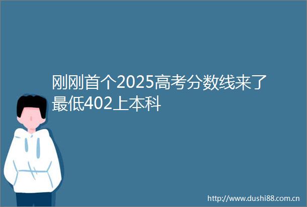 刚刚首个2025高考分数线来了最低402上本科