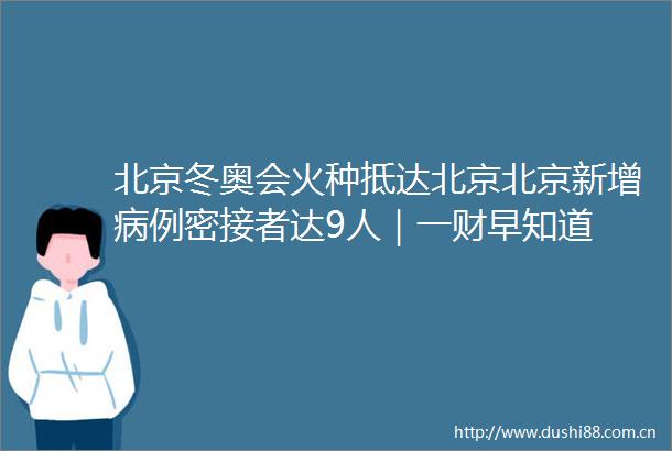 北京冬奥会火种抵达北京北京新增病例密接者达9人｜一财早知道