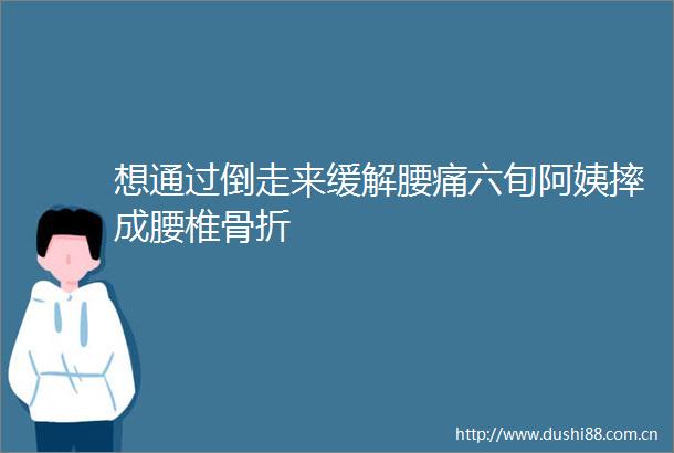 想通过倒走来缓解腰痛六旬阿姨摔成腰椎骨折