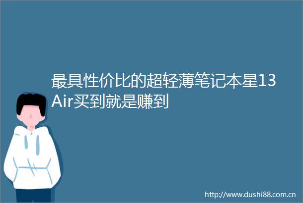 最具性价比的超轻薄笔记本星13Air买到就是赚到