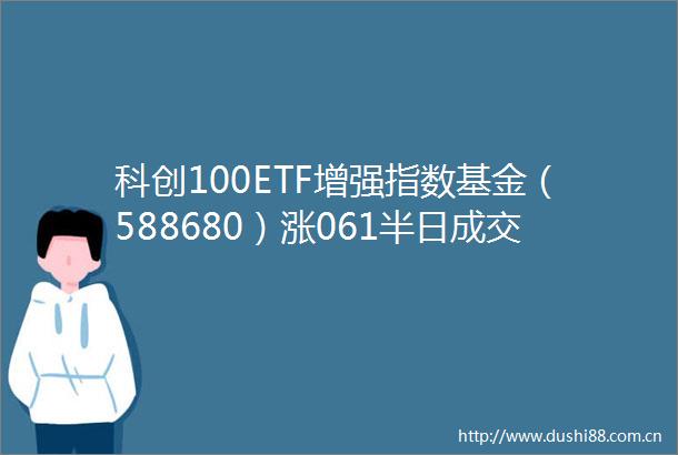 科创100ETF增强指数基金（588680）涨061半日成交额31419万元