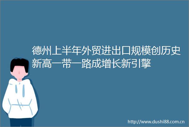 德州上半年外贸进出口规模创历史新高一带一路成增长新引擎